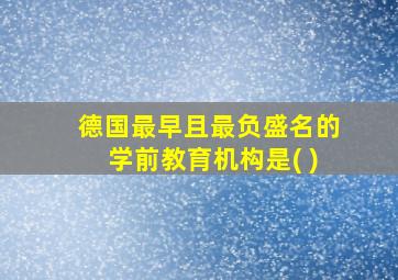 德国最早且最负盛名的学前教育机构是( )